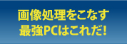 画像処理をこなす最強PCはこれだ！
