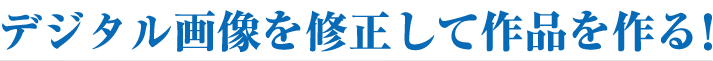 デジタル画像を修正して作品を作る！